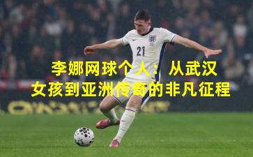  李娜网球个人：从武汉女孩到亚洲传奇的非凡征程